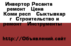 Инвертор Ресанта  220  ремонт › Цена ­ 5 500 - Коми респ., Сыктывкар г. Строительство и ремонт » Инструменты   